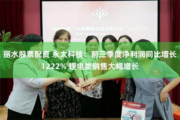 丽水股票配资 永太科技：前三季度净利润同比增长1222% 锂电类销售大幅增长
