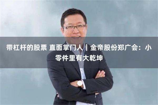 带杠杆的股票 直面掌门人｜金帝股份郑广会：小零件里有大乾坤