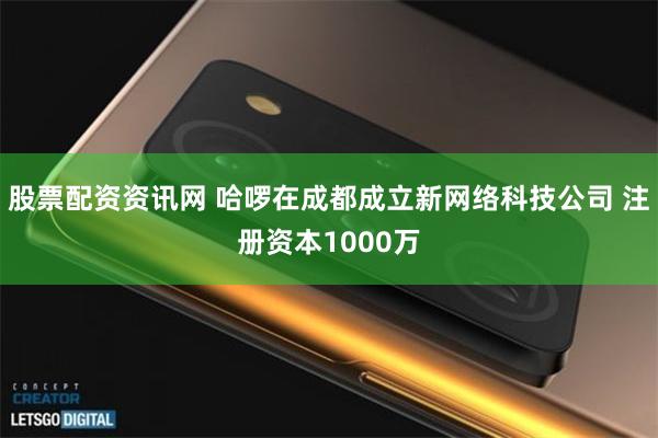 股票配资资讯网 哈啰在成都成立新网络科技公司 注册资本1000万