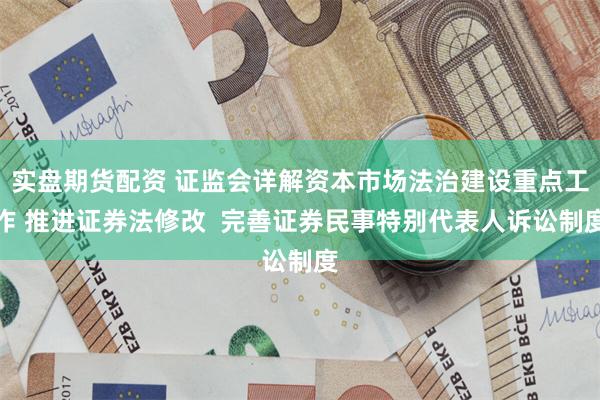 实盘期货配资 证监会详解资本市场法治建设重点工作 推进证券法修改  完善证券民事特别代表人诉讼制度