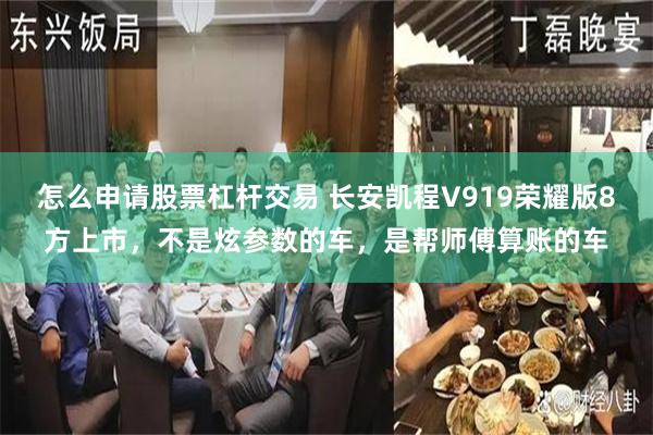 怎么申请股票杠杆交易 长安凯程V919荣耀版8方上市,不是炫参数的车,是帮师傅算账的车
