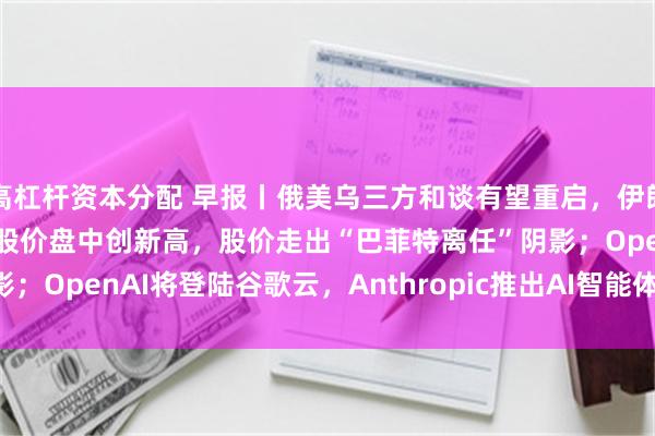 高杠杆资本分配 早报丨俄美乌三方和谈有望重启,伊朗重申谈判条件;伯克希尔股价盘中创新高,股价走出“巴菲特离任”阴影;OpenAI将登陆谷歌云,Anthropic推出AI智能体Claude Duet