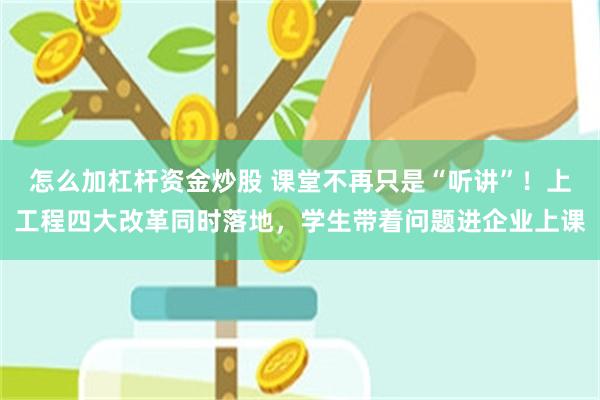 怎么加杠杆资金炒股 课堂不再只是“听讲”！上工程四大改革同时落地，学生带着问题进企业上课