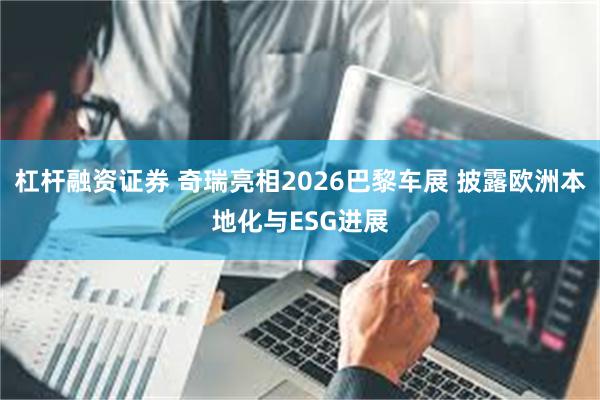 杠杆融资证券 奇瑞亮相2026巴黎车展 披露欧洲本地化与ESG进展