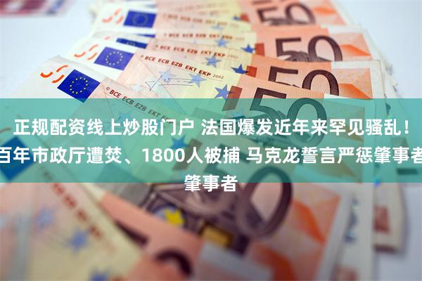 正规配资线上炒股门户 法国爆发近年来罕见骚乱！百年市政厅遭焚、1800人被捕 马克龙誓言严惩肇事者