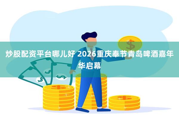 炒股配资平台哪儿好 2026重庆奉节青岛啤酒嘉年华启幕